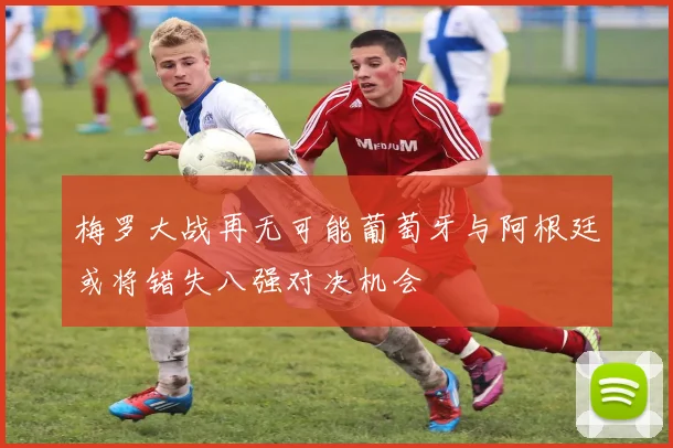 梅罗大战再无可能葡萄牙与阿根廷或将错失八强对决机会