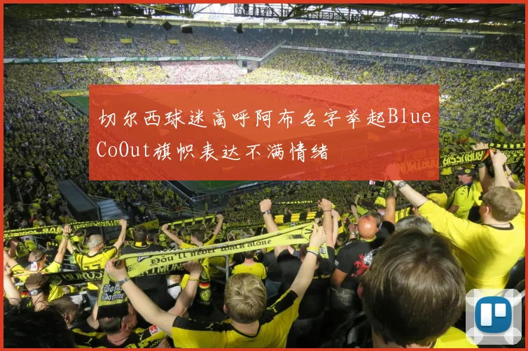 切尔西球迷高呼阿布名字举起BlueCoOut旗帜表达不满情绪