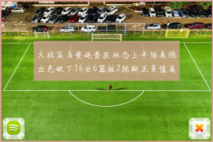 文班亚马重返首发状态上半场表现出色砍下16分6篮板2抢断正负值高达21