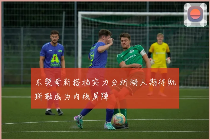 东契奇新搭档实力分析湖人期待凯斯勒成为内线屏障