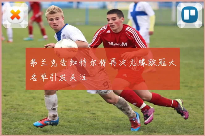 弗兰克告知特尔将再次无缘欧冠大名单引发关注