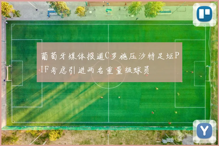 葡萄牙媒体报道C罗施压沙特足坛PIF考虑引进两名重量级球员