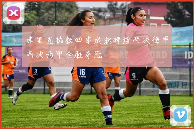 弗里克执教四季成就辉煌两次德甲两次西甲全胜夺冠