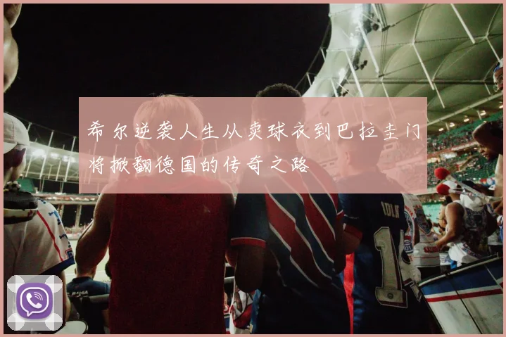 希尔逆袭人生从卖球衣到巴拉圭门将掀翻德国的传奇之路