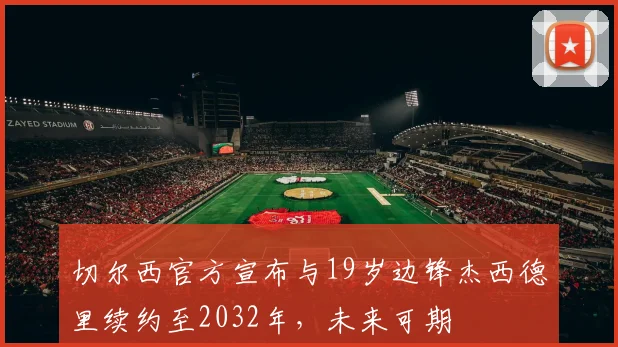 切尔西官方宣布与19岁边锋杰西德里续约至2032年，未来可期