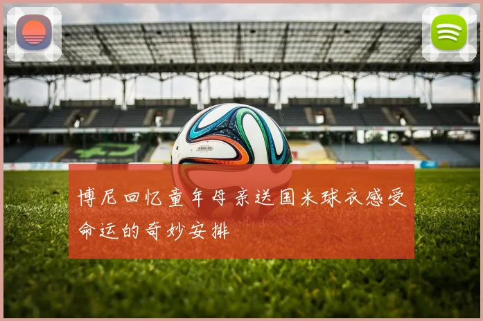 博尼回忆童年母亲送国米球衣感受命运的奇妙安排