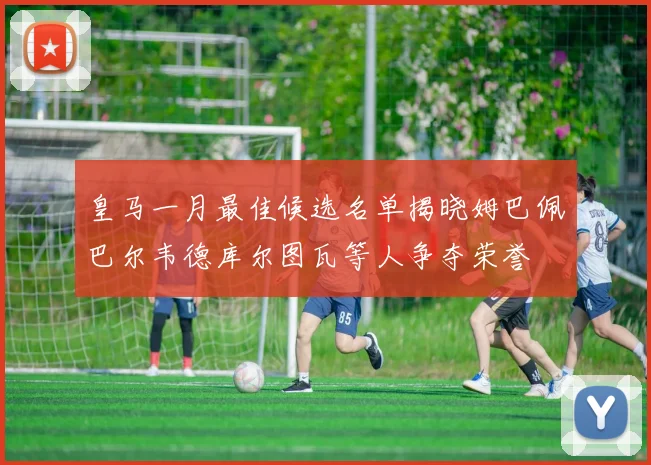 皇马一月最佳候选名单揭晓姆巴佩巴尔韦德库尔图瓦等人争夺荣誉