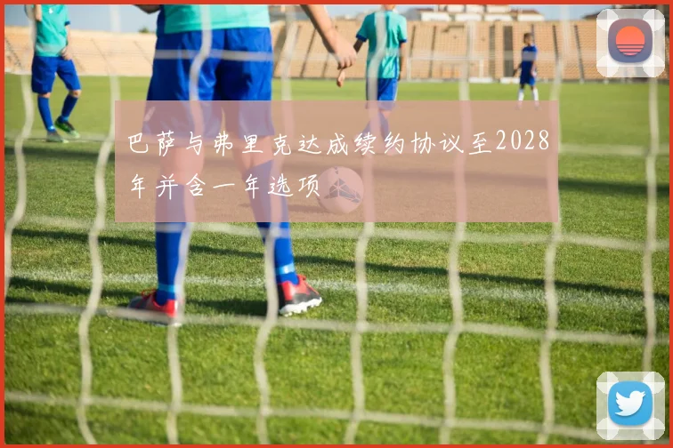 巴萨与弗里克达成续约协议至2028年并含一年选项