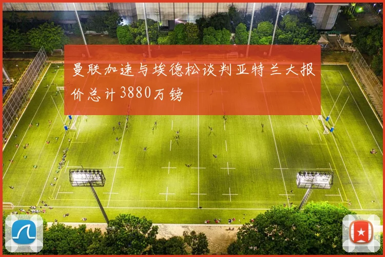 曼联加速与埃德松谈判亚特兰大报价总计3880万镑