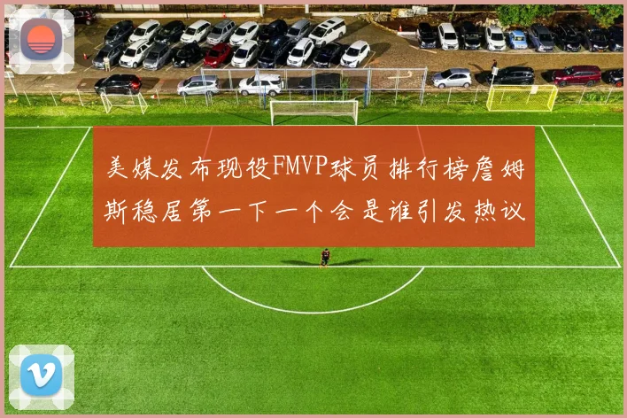 美媒发布现役FMVP球员排行榜詹姆斯稳居第一下一个会是谁引发热议