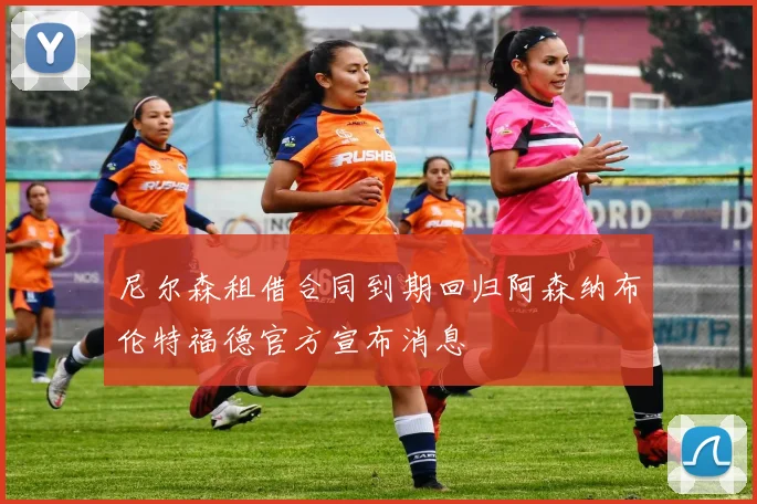 尼尔森租借合同到期回归阿森纳布伦特福德官方宣布消息