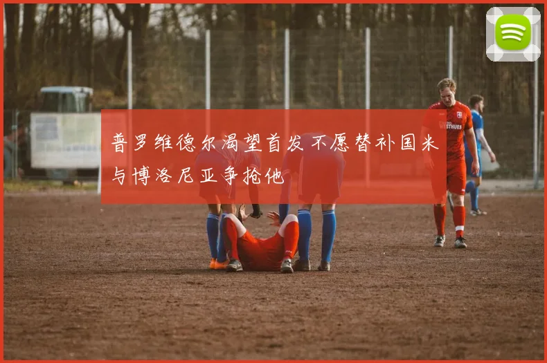 普罗维德尔渴望首发不愿替补国米与博洛尼亚争抢他