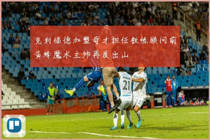 克利福德加盟奇才担任教练顾问前黄蜂魔术主帅再度出山