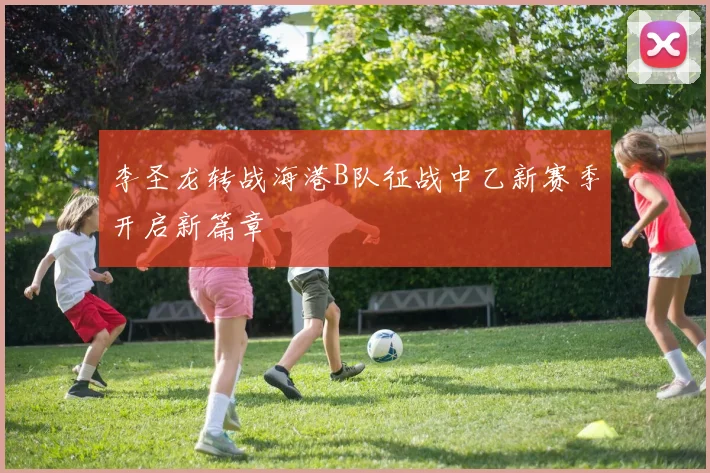 李圣龙转战海港B队征战中乙新赛季开启新篇章