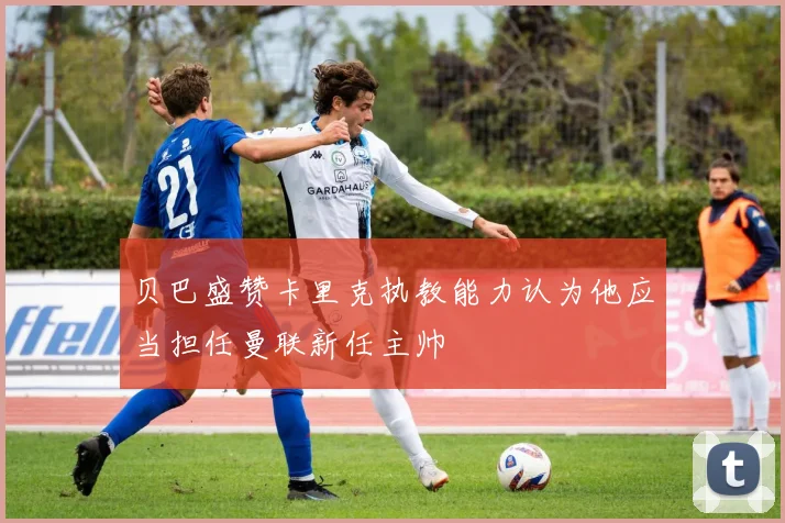 贝巴盛赞卡里克执教能力认为他应当担任曼联新任主帅