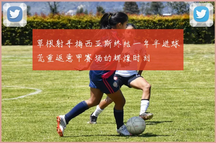 草根射手梅西亚斯终结一年半进球荒重返意甲赛场的辉煌时刻