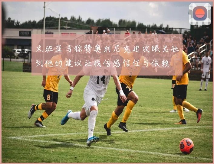 文班亚马称赞奥利尼克进攻眼光独到他的建议让我倍感信任与依赖