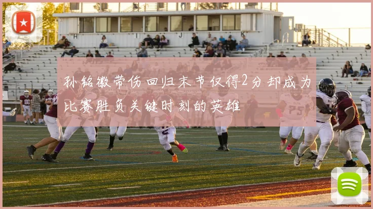 孙铭徽带伤回归末节仅得2分却成为比赛胜负关键时刻的英雄