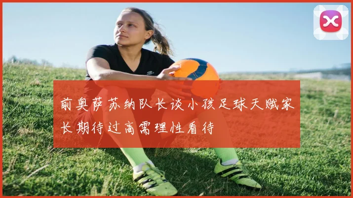 前奥萨苏纳队长谈小孩足球天赋家长期待过高需理性看待