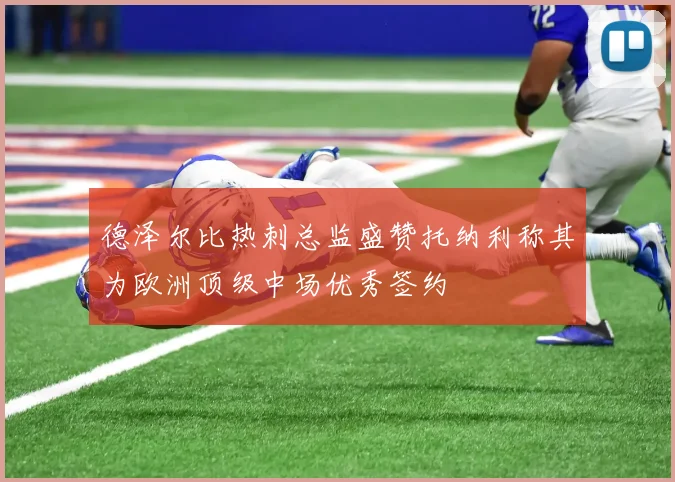 德泽尔比热刺总监盛赞托纳利称其为欧洲顶级中场优秀签约