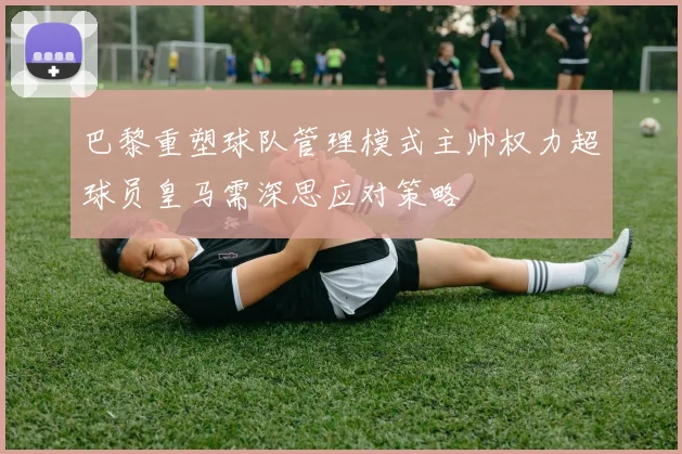 巴黎重塑球队管理模式主帅权力超球员皇马需深思应对策略