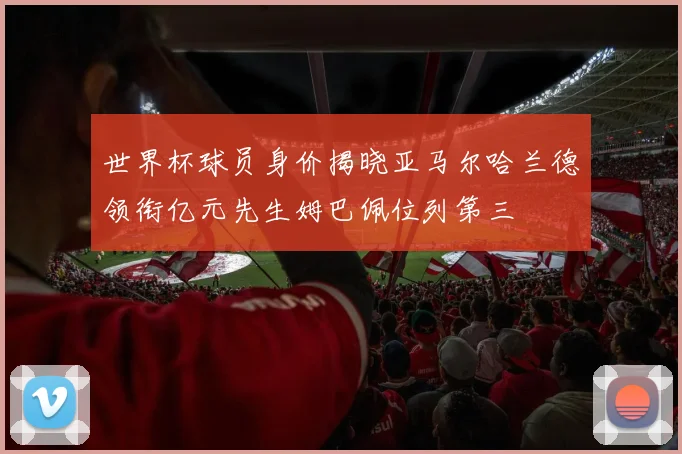 世界杯球员身价揭晓亚马尔哈兰德领衔亿元先生姆巴佩位列第三