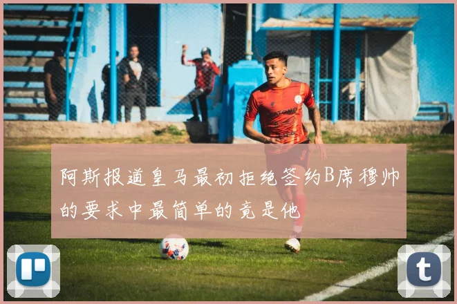 阿斯报道皇马最初拒绝签约B席穆帅的要求中最简单的竟是他