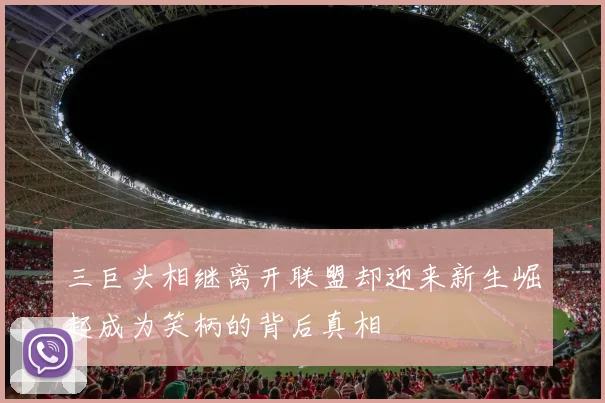 三巨头相继离开联盟却迎来新生崛起成为笑柄的背后真相