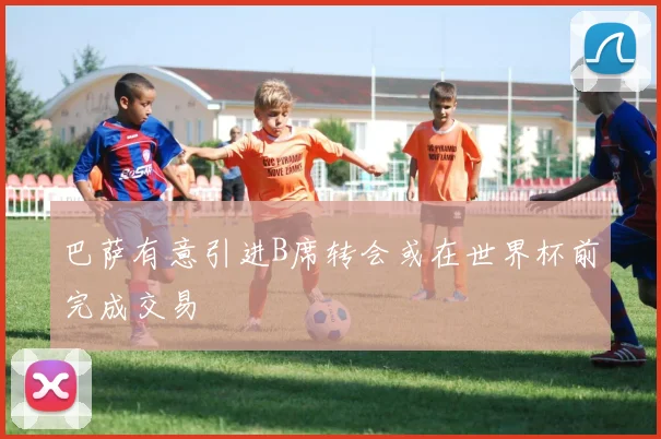 巴萨有意引进B席转会或在世界杯前完成交易