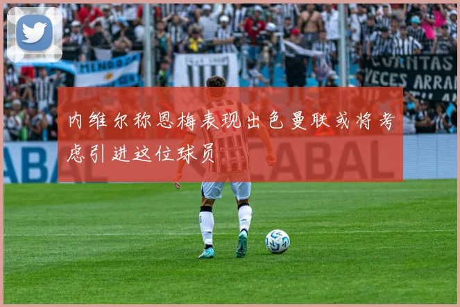 内维尔称恩梅表现出色曼联或将考虑引进这位球员